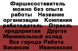 Фаршесоставитель-можно без опыта работы › Название организации ­ Компания-работодатель › Отрасль предприятия ­ Другое › Минимальный оклад ­ 1 - Все города Работа » Вакансии   . Ивановская обл.